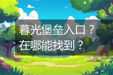 暮光堡垒入口？在哪能找到？