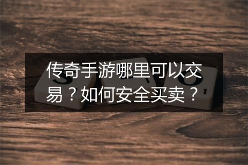 传奇手游哪里可以交易？如何安全买卖？