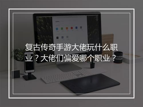 复古传奇手游大佬玩什么职业？大佬们偏爱哪个职业？