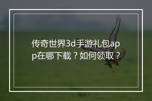 传奇世界3d手游礼包app在哪下载？如何领取？