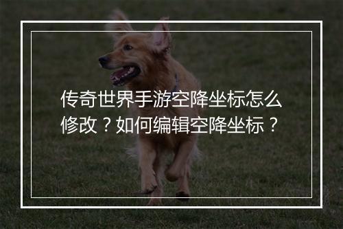 传奇世界手游空降坐标怎么修改？如何编辑空降坐标？