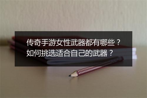 传奇手游女性武器都有哪些？如何挑选适合自己的武器？
