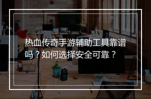热血传奇手游辅助工具靠谱吗？如何选择安全可靠？