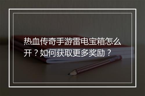 热血传奇手游雷电宝箱怎么开？如何获取更多奖励？
