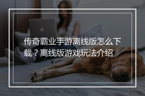 传奇霸业手游离线版怎么下载？离线版游戏玩法介绍