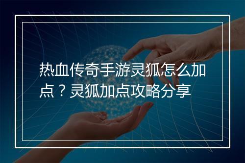 热血传奇手游灵狐怎么加点？灵狐加点攻略分享