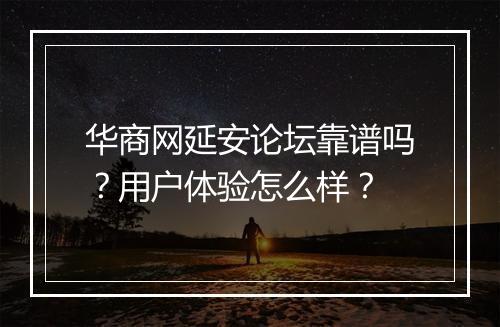 华商网延安论坛靠谱吗？用户体验怎么样？