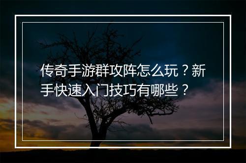 传奇手游群攻阵怎么玩？新手快速入门技巧有哪些？