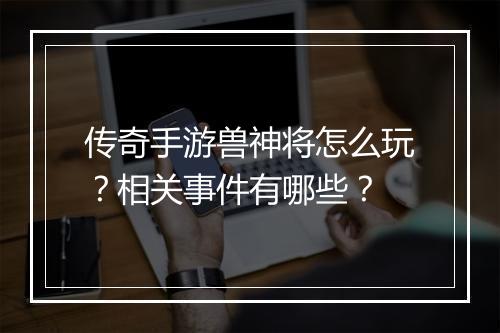 传奇手游兽神将怎么玩？相关事件有哪些？