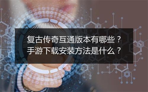复古传奇互通版本有哪些？手游下载安装方法是什么？