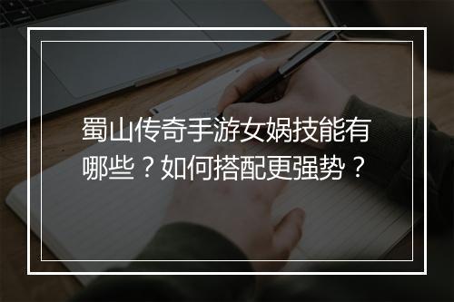 蜀山传奇手游女娲技能有哪些？如何搭配更强势？