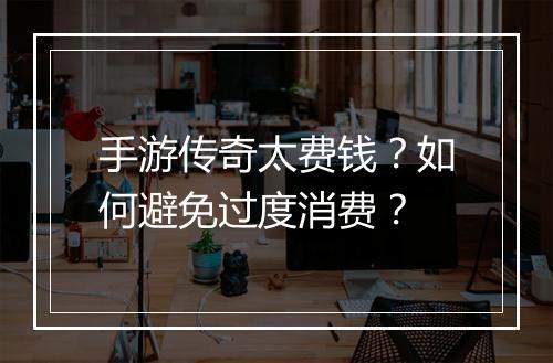 手游传奇太费钱？如何避免过度消费？