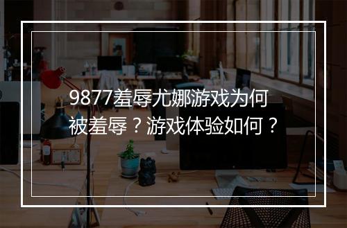 9877羞辱尤娜游戏为何被羞辱？游戏体验如何？