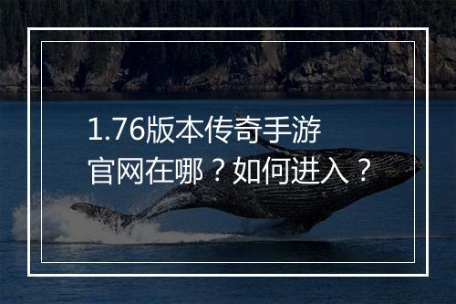 1.76版本传奇手游官网在哪？如何进入？