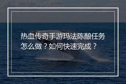 热血传奇手游玛法陈酿任务怎么做？如何快速完成？