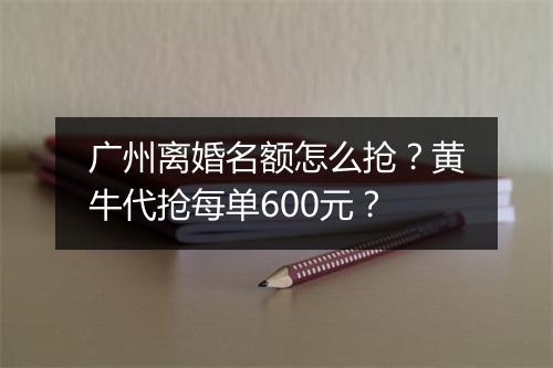 广州离婚名额怎么抢？黄牛代抢每单600元？