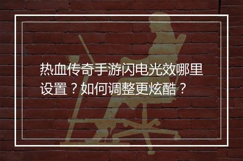 热血传奇手游闪电光效哪里设置？如何调整更炫酷？