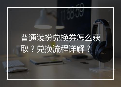 普通装扮兑换券怎么获取？兑换流程详解？