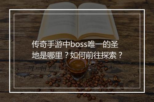 传奇手游中boss唯一的圣地是哪里？如何前往探索？