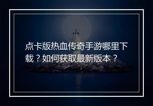 点卡版热血传奇手游哪里下载？如何获取最新版本？