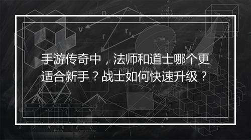 手游传奇中,法师和道士哪个更适合新手?战士如何快速升级?