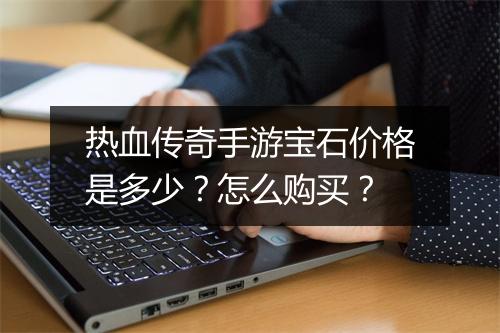 热血传奇手游宝石价格是多少？怎么购买？