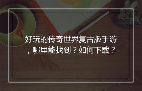 好玩的传奇世界复古版手游，哪里能找到？如何下载？