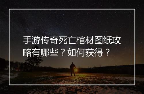 手游传奇死亡棺材图纸攻略有哪些？如何获得？
