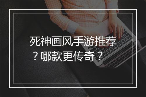 死神画风手游推荐？哪款更传奇？