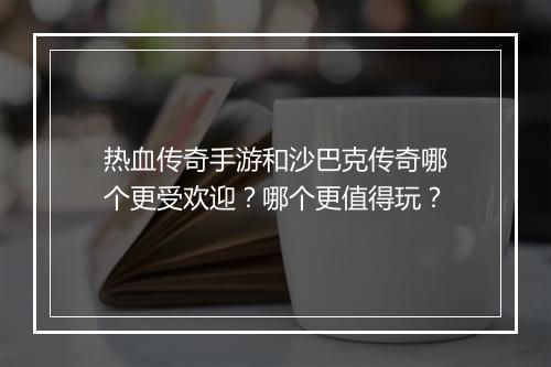热血传奇手游和沙巴克传奇哪个更受欢迎？哪个更值得玩？