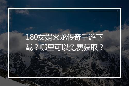 180女娲火龙传奇手游下载？哪里可以免费获取？