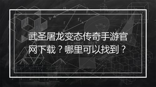 武圣屠龙变态传奇手游官网下载？哪里可以找到？