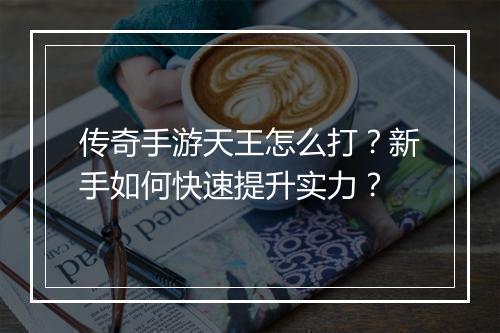 传奇手游天王怎么打？新手如何快速提升实力？