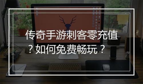 传奇手游刺客零充值？如何免费畅玩？