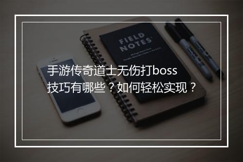 手游传奇道士无伤打boss技巧有哪些？如何轻松实现？