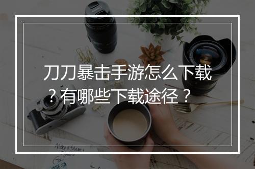 刀刀暴击手游怎么下载？有哪些下载途径？