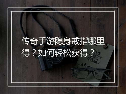 传奇手游隐身戒指哪里得？如何轻松获得？