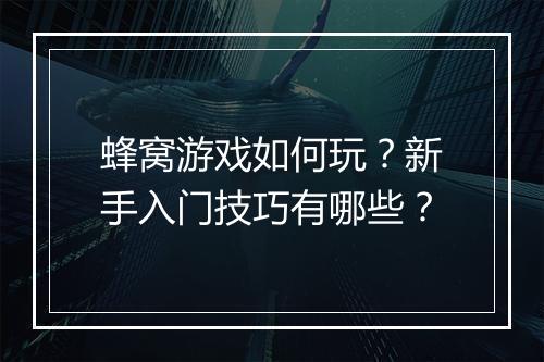 蜂窝游戏如何玩？新手入门技巧有哪些？