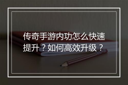 传奇手游内功怎么快速提升？如何高效升级？