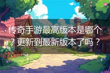 传奇手游最高版本是哪个？更新到最新版本了吗？