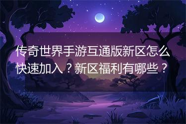 传奇世界手游互通版新区怎么快速加入？新区福利有哪些？