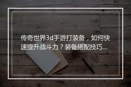 传奇世界3d手游打装备，如何快速提升战斗力？装备搭配技巧揭秘