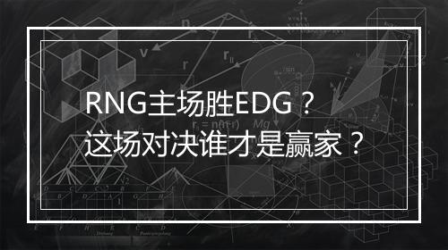 RNG主场胜EDG？这场对决谁才是赢家？