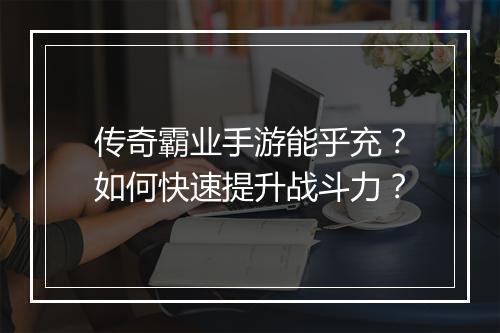 传奇霸业手游能乎充？如何快速提升战斗力？