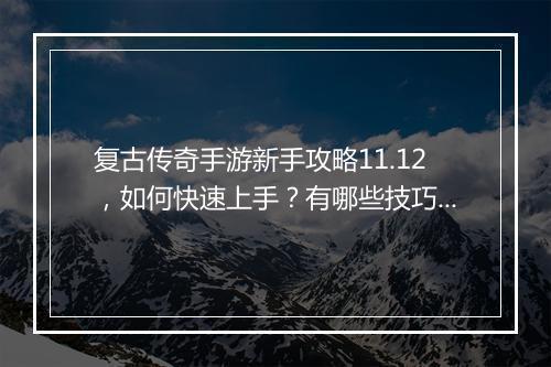 复古传奇手游新手攻略11.12，如何快速上手？有哪些技巧？