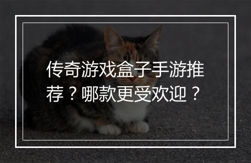 传奇游戏盒子手游推荐？哪款更受欢迎？