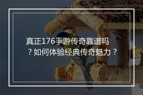 真正176手游传奇靠谱吗？如何体验经典传奇魅力？