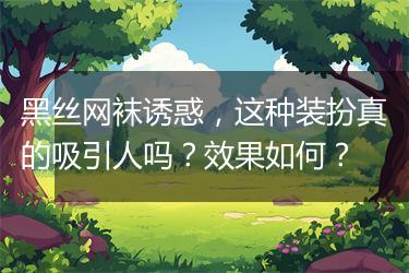 黑丝网袜诱惑，这种装扮真的吸引人吗？效果如何？