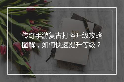传奇手游复古打怪升级攻略图解，如何快速提升等级？