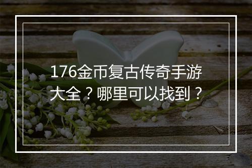 176金币复古传奇手游大全？哪里可以找到？